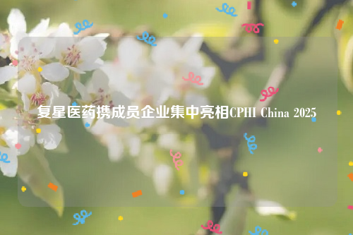 复星医药携成员企业集中亮相CPHI China 2025