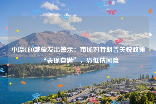 小摩CEO戴蒙发出警示：市场对特朗普关税政策“表现自满”，恐低估风险