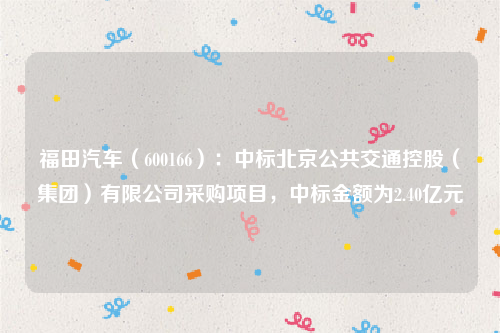 福田汽车（600166）：中标北京公共交通控股（集团）有限公司采购项目，中标金额为2.40亿元