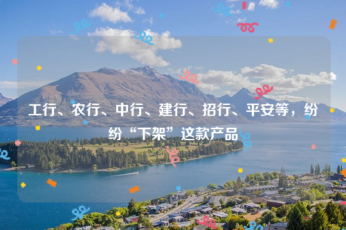 工行、农行、中行、建行、招行、平安等，纷纷“下架”这款产品