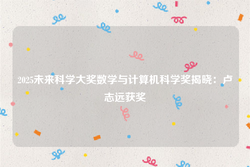 2025未来科学大奖数学与计算机科学奖揭晓：卢志远获奖