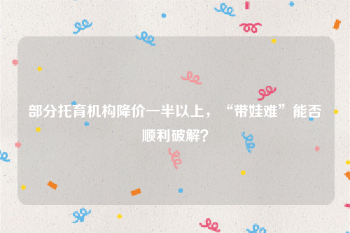 部分托育机构降价一半以上，“带娃难”能否顺利破解？