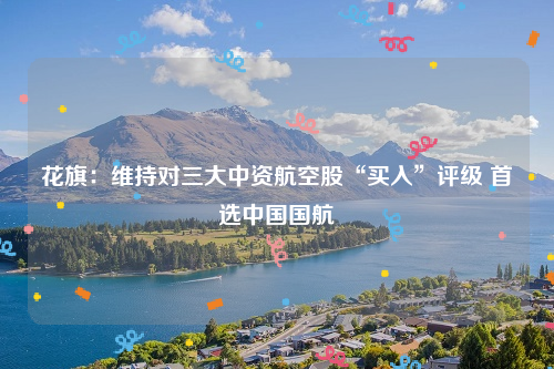 花旗：维持对三大中资航空股“买入”评级 首选中国国航