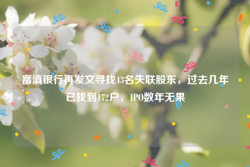 富滇银行再发文寻找43名失联股东，过去几年已找到172户，IPO数年无果