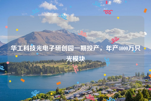 华工科技光电子研创园一期投产，年产4000万只光模块