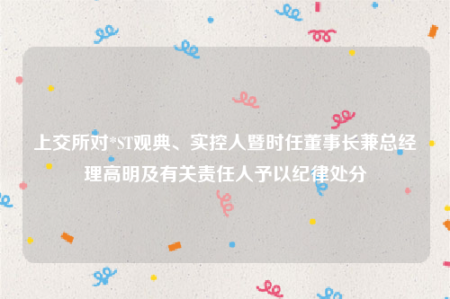 上交所对*ST观典、实控人暨时任董事长兼总经理高明及有关责任人予以纪律处分