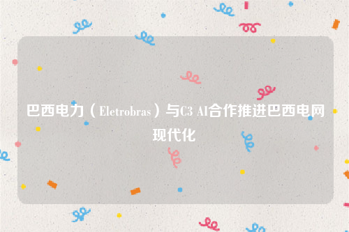 巴西电力（Eletrobras）与C3 AI合作推进巴西电网现代化