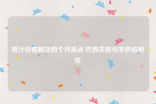 橙汁价格触及四个月高点 巴西关税引发供应担忧