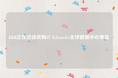KKR正在洽谈收购ST Telemedia全球数据中心事宜