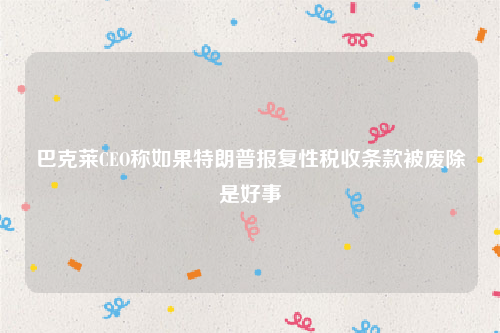 巴克莱CEO称如果特朗普报复性税收条款被废除是好事