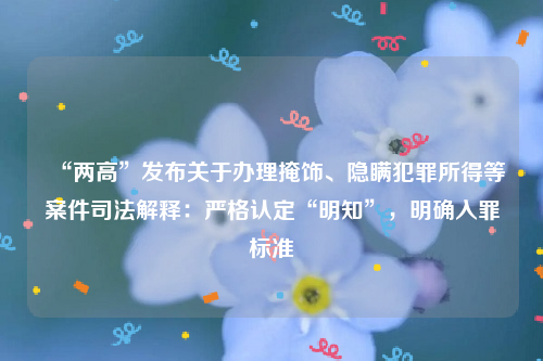 “两高”发布关于办理掩饰、隐瞒犯罪所得等案件司法解释：严格认定“明知”，明确入罪标准