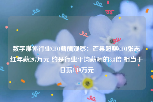 数字媒体行业CFO薪酬观察：芒果超媒CFO张志红年薪297万元 约是行业平均薪酬的3.3倍 相当于日薪1.19万元