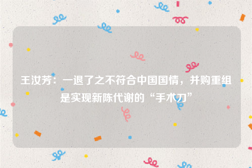 王汝芳：一退了之不符合中国国情，并购重组是实现新陈代谢的“手术刀”