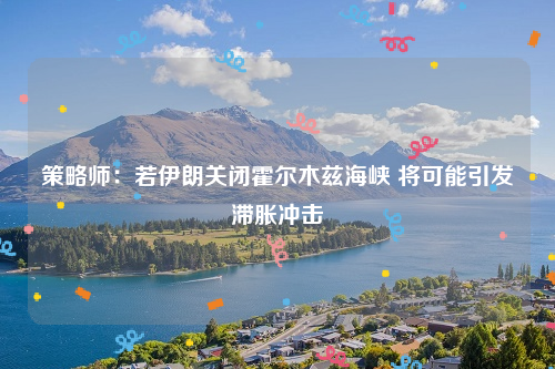 策略师：若伊朗关闭霍尔木兹海峡 将可能引发滞胀冲击