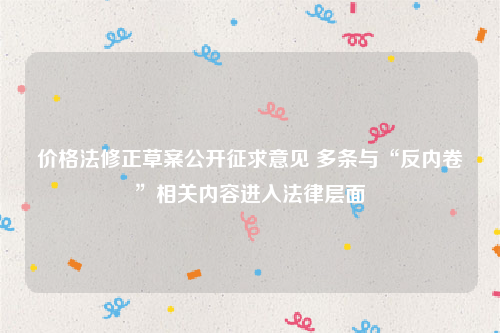 价格法修正草案公开征求意见 多条与“反内卷”相关内容进入法律层面