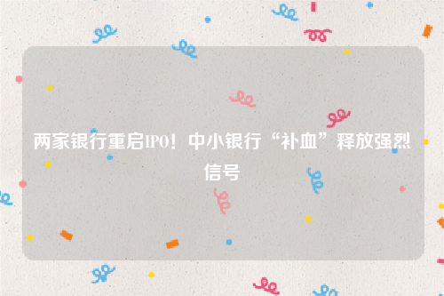两家银行重启IPO！中小银行“补血”释放强烈信号