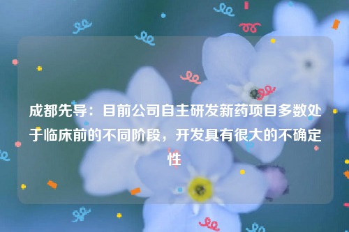 成都先导：目前公司自主研发新药项目多数处于临床前的不同阶段，开发具有很大的不确定性
