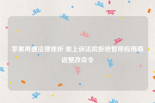苹果再遭法律挫折 美上诉法院拒绝暂停应用商店整改命令