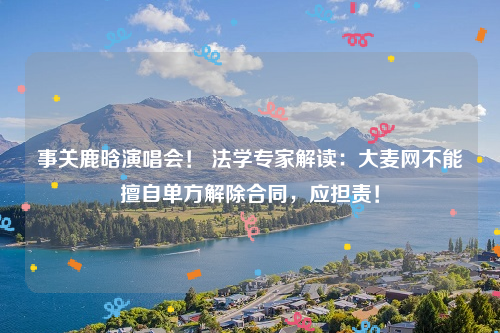 事关鹿晗演唱会！ 法学专家解读：大麦网不能擅自单方解除合同，应担责！