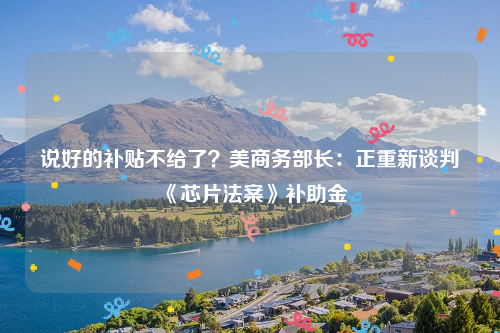 说好的补贴不给了？美商务部长：正重新谈判《芯片法案》补助金