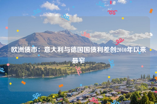 欧洲债市：意大利与德国国债利差创2010年以来最窄