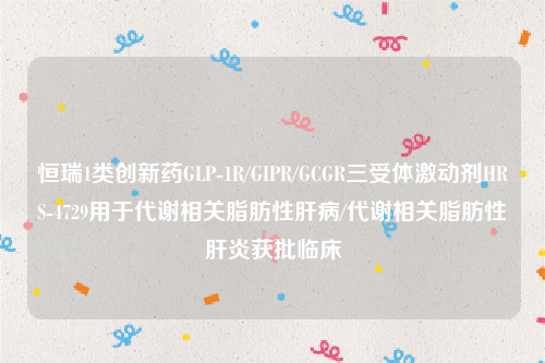 恒瑞1类创新药GLP-1R/GIPR/GCGR三受体激动剂HRS-4729用于代谢相关脂肪性肝病/代谢相关脂肪性肝炎获批临床