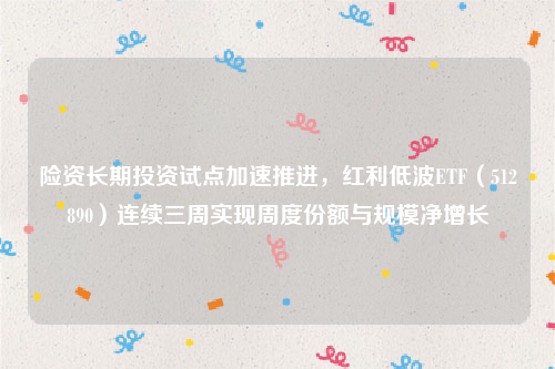 险资长期投资试点加速推进，红利低波ETF（512890）连续三周实现周度份额与规模净增长