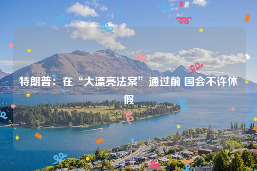 特朗普：在“大漂亮法案”通过前 国会不许休假