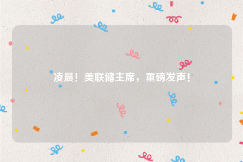 凌晨！美联储主席，重磅发声！