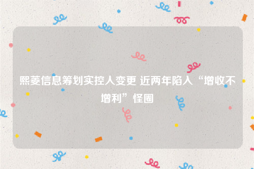 熙菱信息筹划实控人变更 近两年陷入“增收不增利”怪圈