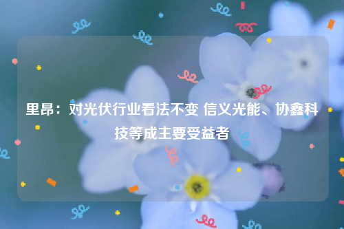 里昂：对光伏行业看法不变 信义光能、协鑫科技等成主要受益者