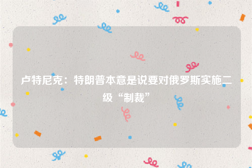 卢特尼克：特朗普本意是说要对俄罗斯实施二级“制裁”
