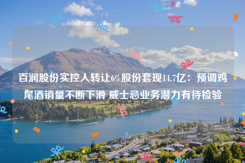 百润股份实控人转让6%股份套现14.7亿：预调鸡尾酒销量不断下滑 威士忌业务潜力有待检验