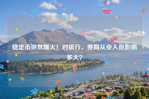 稳定币突然爆火！对银行、券商从业人员影响多大？