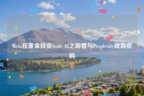 Meta在重金投资Scale AI之前曾与Perplexity磋商收购