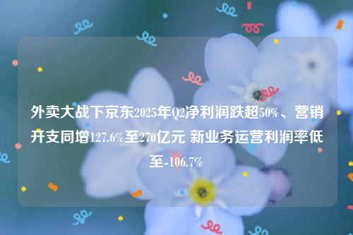 外卖大战下京东2025年Q2净利润跌超50%、营销开支同增127.6%至270亿元 新业务运营利润率低至-106.7%