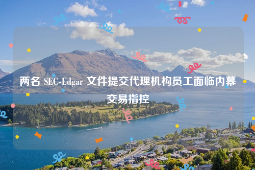 两名 SEC-Edgar 文件提交代理机构员工面临内幕交易指控