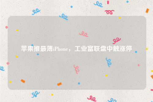 苹果推最薄iPhone，工业富联盘中触涨停