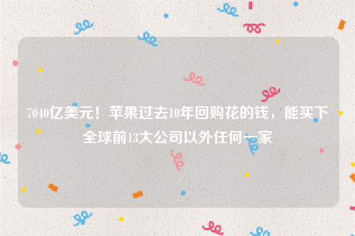 7040亿美元！苹果过去10年回购花的钱，能买下全球前13大公司以外任何一家