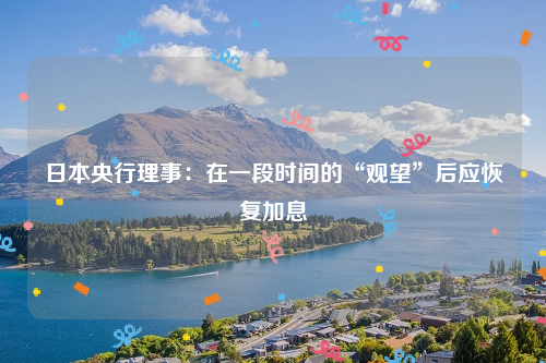 日本央行理事：在一段时间的“观望”后应恢复加息