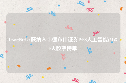 CrowdStrike获纳入韦德布什证券IVES人工智能(AI)30大股票榜单