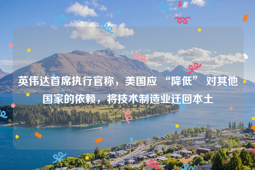 英伟达首席执行官称，美国应 “降低” 对其他国家的依赖，将技术制造业迁回本土