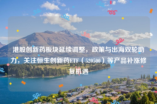 港股创新药板块延续调整，政策与出海双轮助力，关注恒生创新药ETF（520500）等产品补涨修复机遇