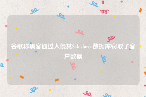 谷歌称黑客通过入侵其Salesforce数据库窃取了客户数据
