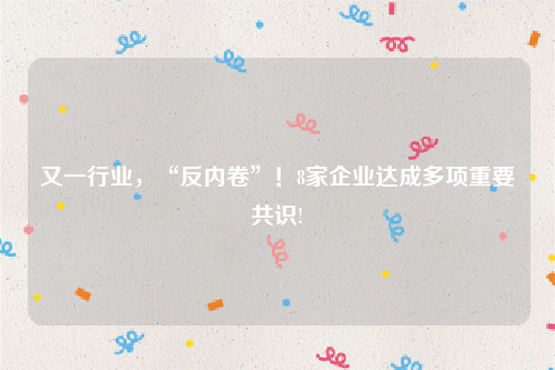 又一行业，“反内卷”！8家企业达成多项重要共识!