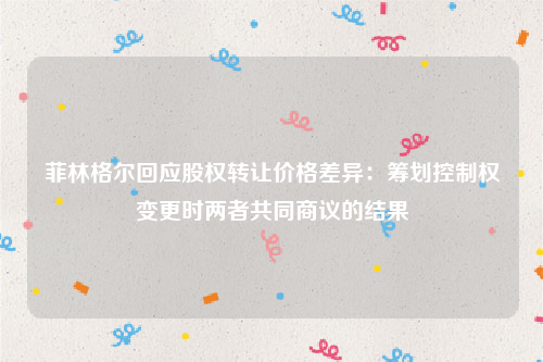 菲林格尔回应股权转让价格差异：筹划控制权变更时两者共同商议的结果