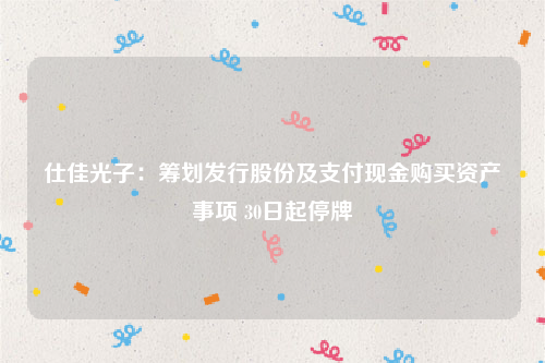 仕佳光子：筹划发行股份及支付现金购买资产事项 30日起停牌