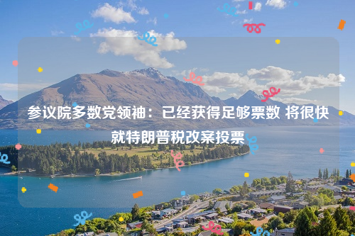 参议院多数党领袖：已经获得足够票数 将很快就特朗普税改案投票