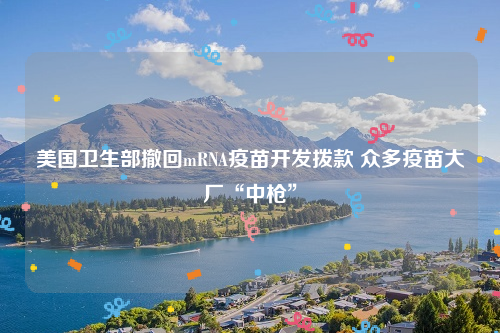 美国卫生部撤回mRNA疫苗开发拨款 众多疫苗大厂“中枪”