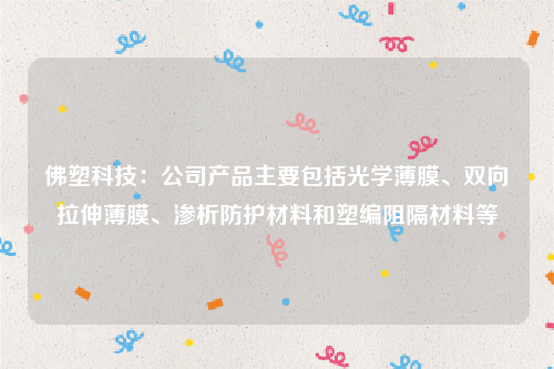 佛塑科技：公司产品主要包括光学薄膜、双向拉伸薄膜、渗析防护材料和塑编阻隔材料等